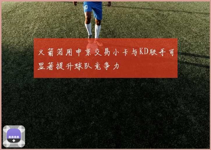 火箭若用申京交易小卡与KD联手可显著提升球队竞争力