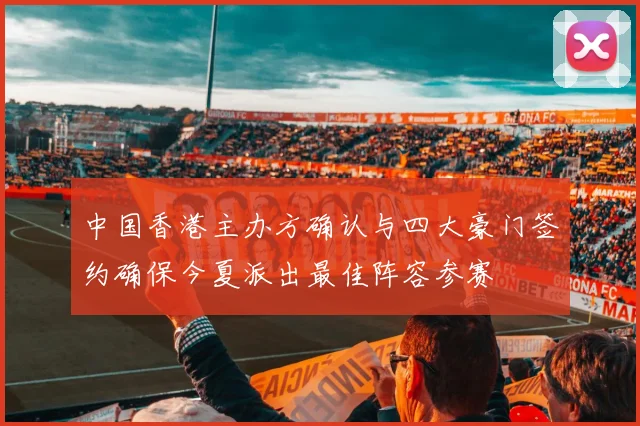 中国香港主办方确认与四大豪门签约确保今夏派出最佳阵容参赛
