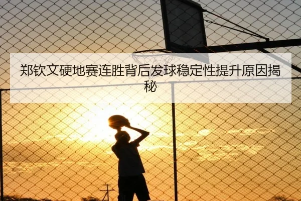 郑钦文硬地赛连胜背后发球稳定性提升原因揭秘